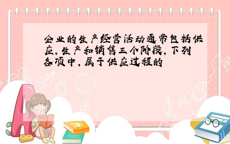 企业的生产经营活动通常包括供应,生产和销售三个阶段,下列各项中,属于供应过程的