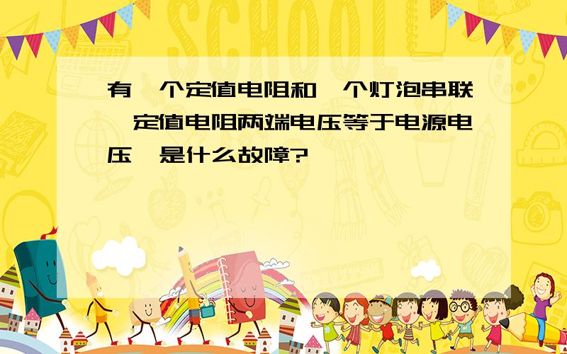 有一个定值电阻和一个灯泡串联,定值电阻两端电压等于电源电压,是什么故障?