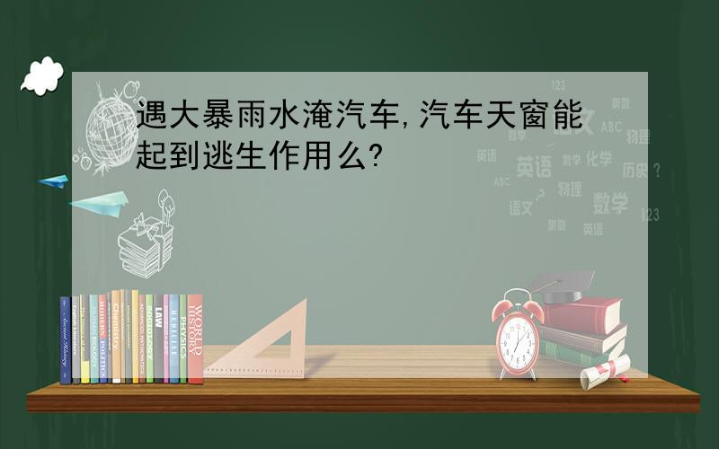 遇大暴雨水淹汽车,汽车天窗能起到逃生作用么?