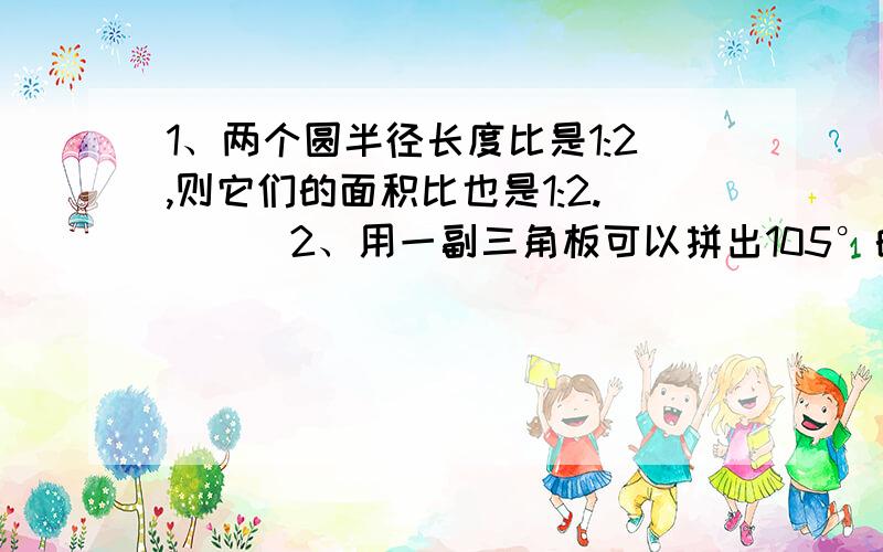 1、两个圆半径长度比是1:2,则它们的面积比也是1:2.（ ） 2、用一副三角板可以拼出105°的角.（ ）