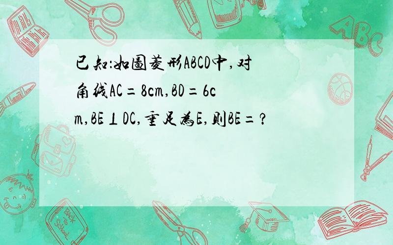 已知：如图菱形ABCD中,对角线AC=8cm,BD=6cm,BE⊥DC,垂足为E,则BE=?