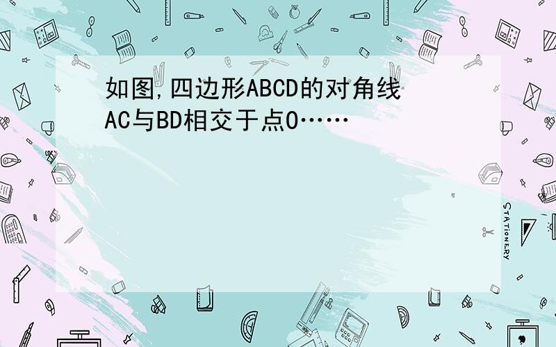 如图,四边形ABCD的对角线AC与BD相交于点O……