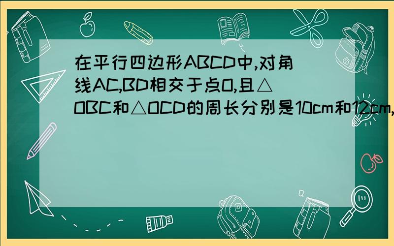 在平行四边形ABCD中,对角线AC,BD相交于点O,且△OBC和△OCD的周长分别是10cm和12cm,平行四边形ABC