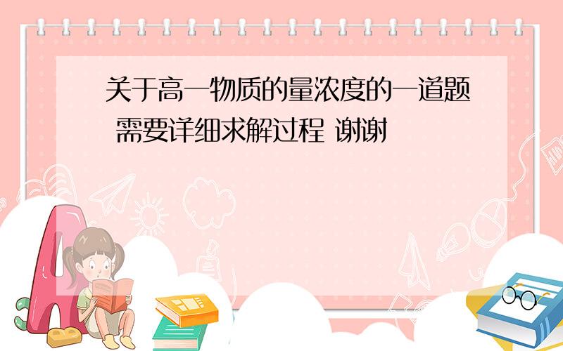 关于高一物质的量浓度的一道题 需要详细求解过程 谢谢