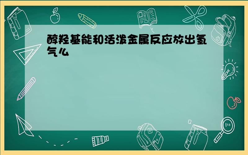 醇羟基能和活泼金属反应放出氢气么