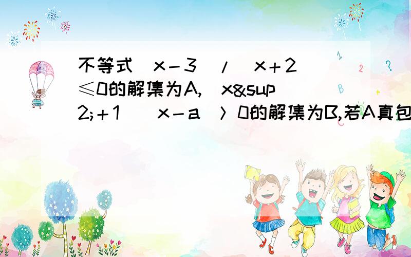 不等式（x－3）/（x＋2）≤0的解集为A,（x²＋1）（x－a）＞0的解集为B,若A真包含于B,则a的取值范