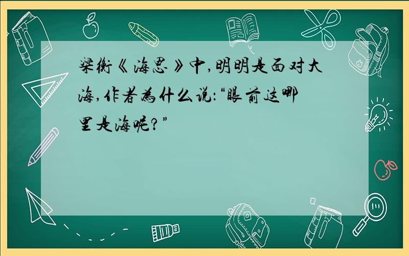 梁衡《海思》中,明明是面对大海,作者为什么说：“眼前这哪里是海呢?”