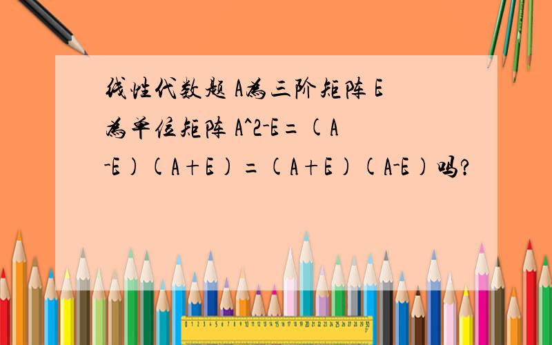 线性代数题 A为三阶矩阵 E为单位矩阵 A^2-E=(A-E)(A+E)=(A+E)(A-E)吗?