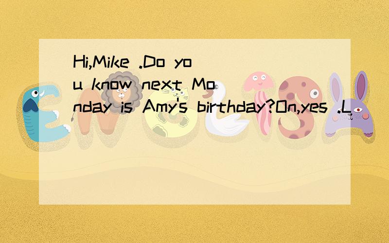 Hi,Mike .Do you know next Monday is Amy's birthday?On,yes .L