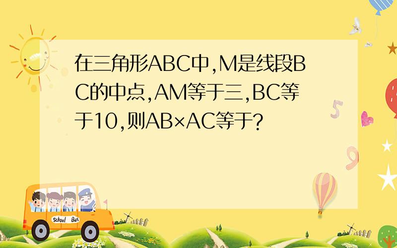 在三角形ABC中,M是线段BC的中点,AM等于三,BC等于10,则AB×AC等于?