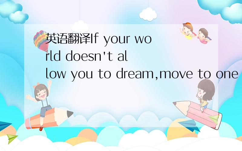 英语翻译If your world doesn't allow you to dream,move to one whe