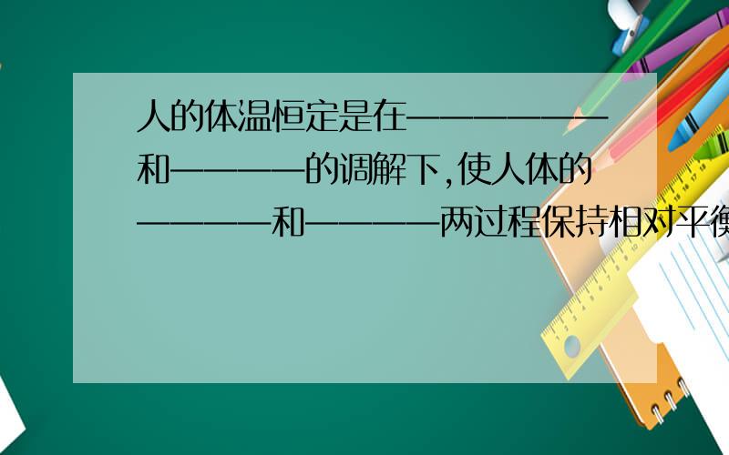 人的体温恒定是在——————和————的调解下,使人体的————和————两过程保持相对平衡而实现