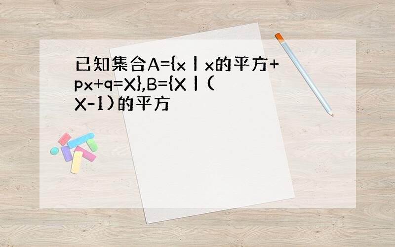 已知集合A={x丨x的平方+px+q=X},B={X丨(X-1)的平方