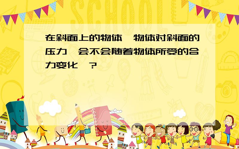 在斜面上的物体,物体对斜面的压力,会不会随着物体所受的合力变化>?