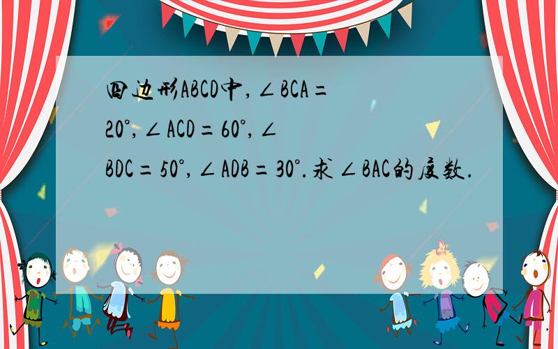 四边形ABCD中,∠BCA=20°,∠ACD=60°,∠BDC=50°,∠ADB=30°.求∠BAC的度数.