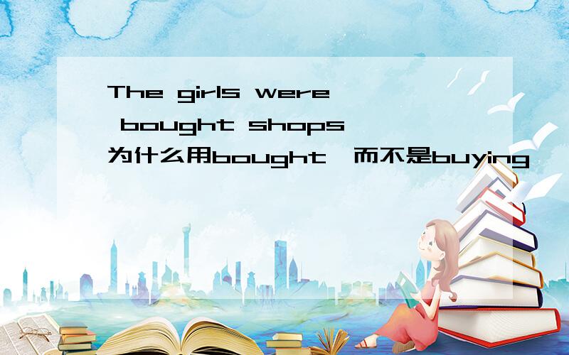 The girls were bought shops,为什么用bought,而不是buying