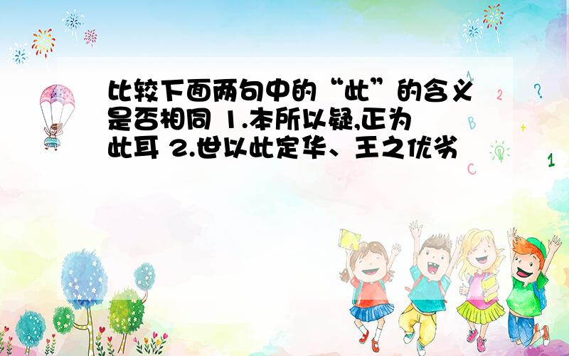 比较下面两句中的“此”的含义是否相同 1.本所以疑,正为此耳 2.世以此定华、王之优劣