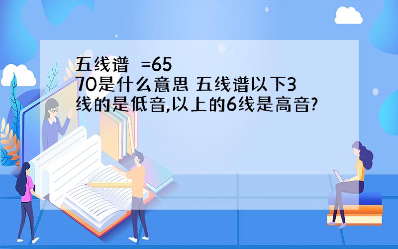 五线谱♩=65 70是什么意思 五线谱以下3线的是低音,以上的6线是高音?