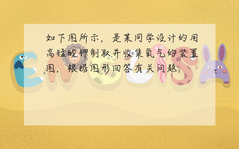 如下图所示，是某同学设计的用高锰酸钾制取并收集氧气的装置图，根据图形回答有关问题：