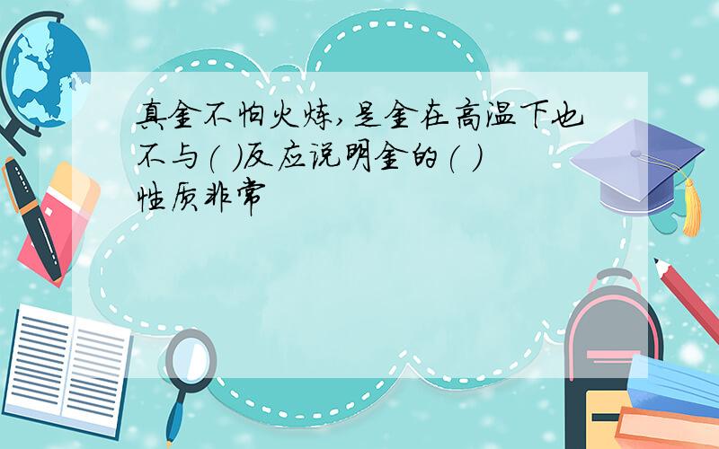 真金不怕火炼,是金在高温下也不与( )反应说明金的( )性质非常