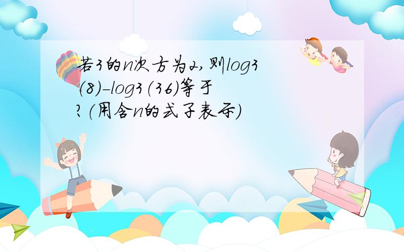 若3的n次方为2,则log3（8）－log3（36）等于?（用含n的式子表示）