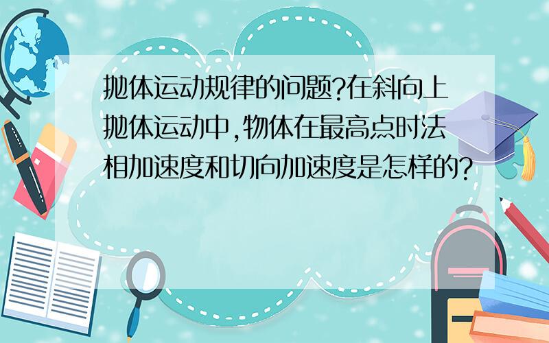 抛体运动规律的问题?在斜向上抛体运动中,物体在最高点时法相加速度和切向加速度是怎样的?