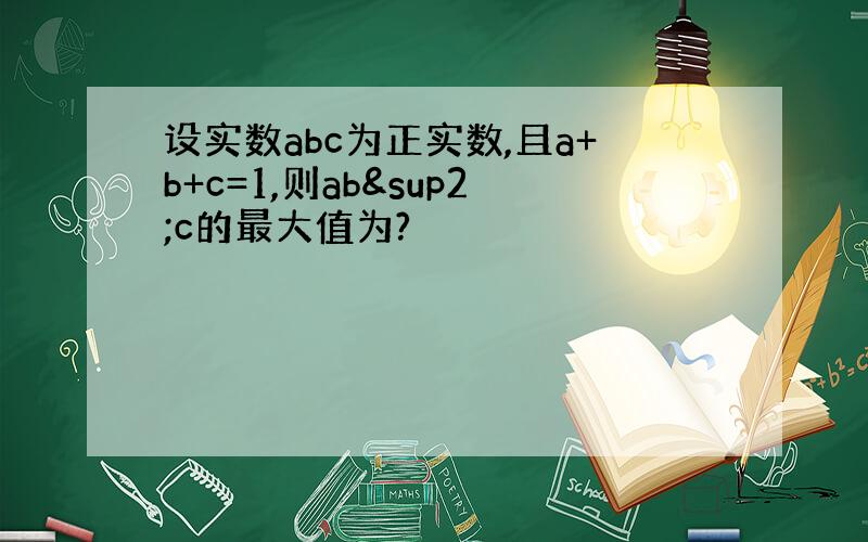 设实数abc为正实数,且a+b+c=1,则ab²c的最大值为?