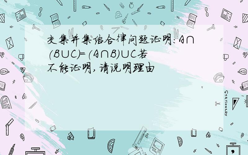 交集并集结合律问题证明：A∩(B∪C)=(A∩B)∪C若不能证明,请说明理由