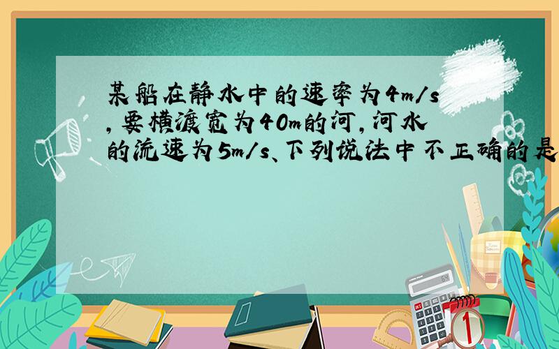 某船在静水中的速率为4m/s，要横渡宽为40m的河，河水的流速为5m/s、下列说法中不正确的是（　　）