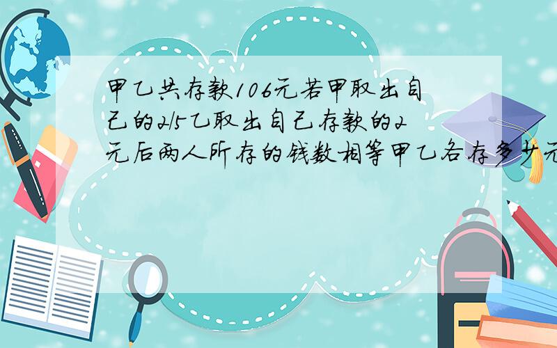 甲乙共存款106元若甲取出自己的2/5乙取出自己存款的2元后两人所存的钱数相等甲乙各存多少元