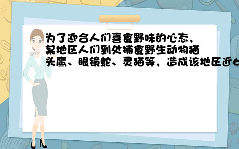 为了迎合人们喜食野味的心态，某地区人们到处捕食野生动物猫头鹰、眼镜蛇、灵猫等，造成该地区近60年来农田中田鼠的数量剧增，