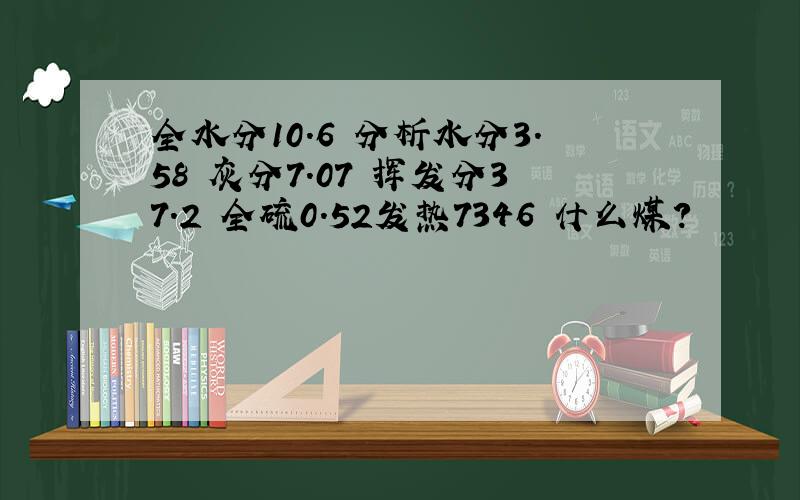 全水分10.6 分析水分3.58 灰分7.07 挥发分37.2 全硫0.52发热7346 什么煤?