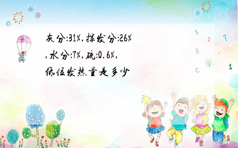 灰分：31%,挥发分：26%,水分：7%,硫：0.6%,低位发热量是多少