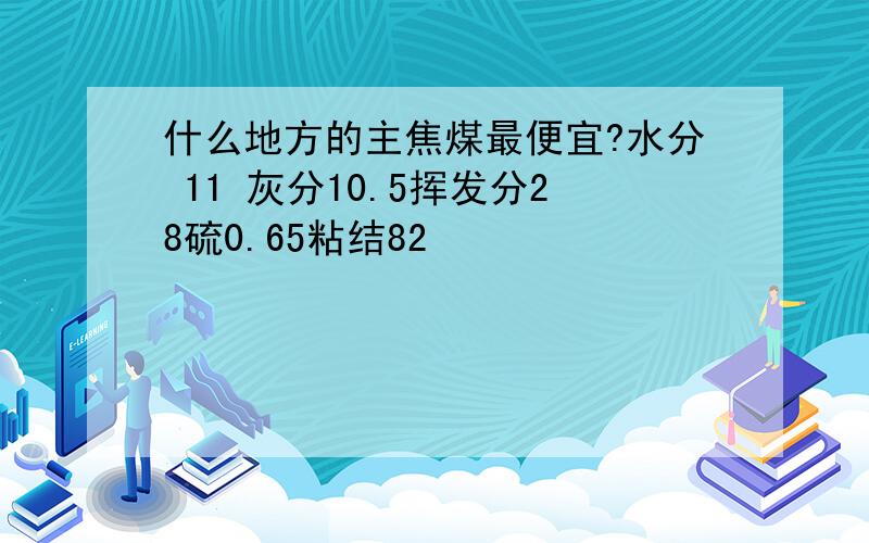 什么地方的主焦煤最便宜?水分 11 灰分10.5挥发分28硫0.65粘结82