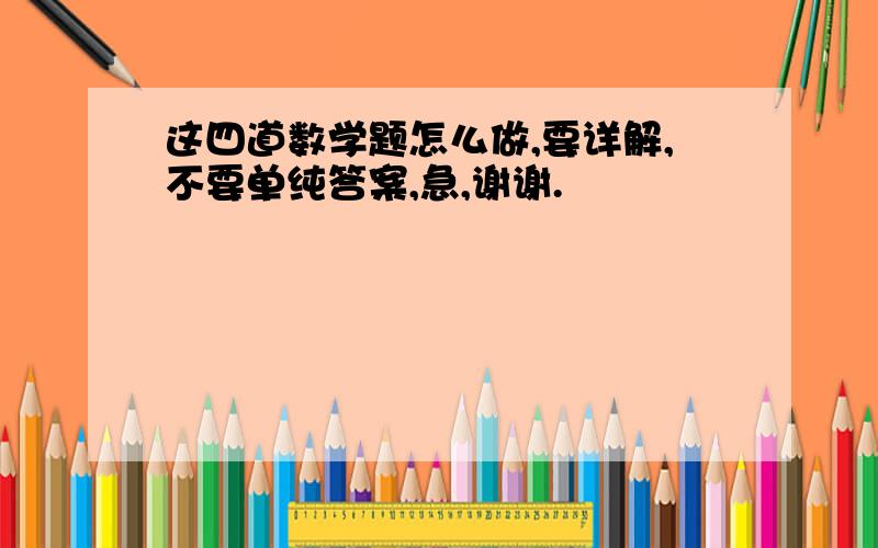 这四道数学题怎么做,要详解,不要单纯答案,急,谢谢.