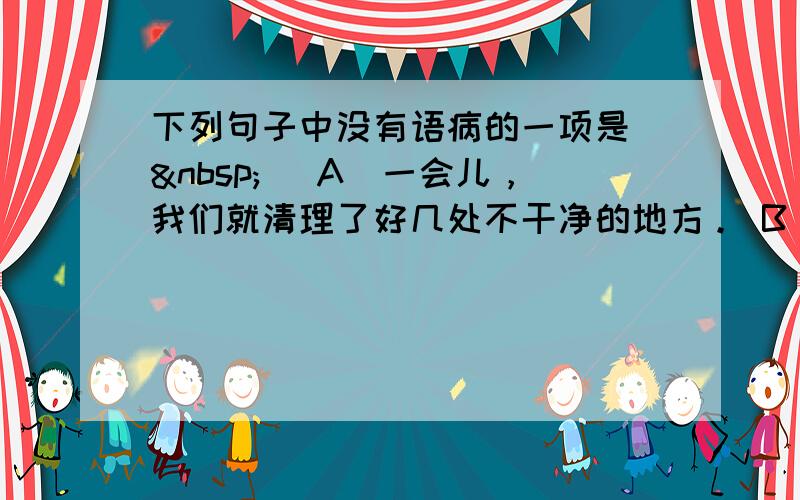 下列句子中没有语病的一项是（ ） A．一会儿，我们就清理了好几处不干净的地方。 B．目前，正值北京黄金季节，各