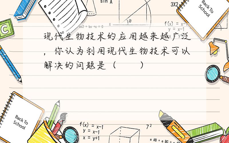 现代生物技术的应用越来越广泛，你认为利用现代生物技术可以解决的问题是（　　）