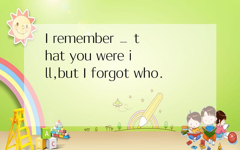 I remember _ that you were ill,but I forgot who.