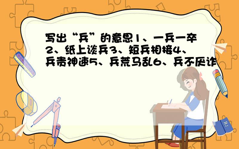 写出“兵”的意思1、一兵一卒2、纸上谈兵3、短兵相接4、兵贵神速5、兵荒马乱6、兵不厌诈