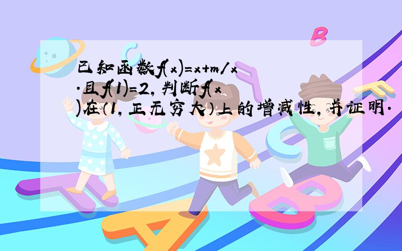 已知函数f(x)=x+m/x.且f(1)=2,判断f(x)在（1,正无穷大）上的增减性,并证明.