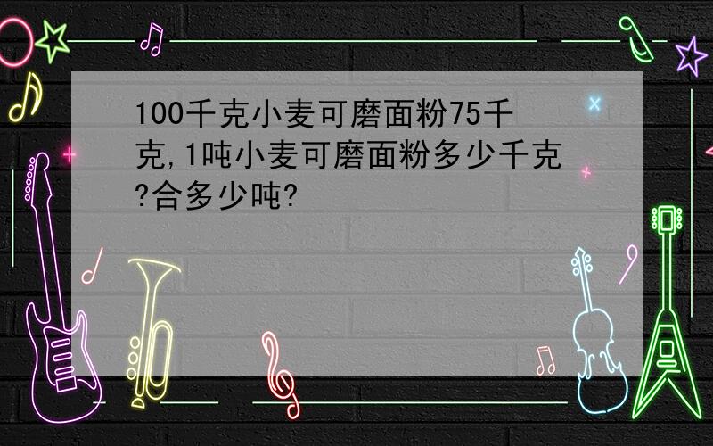 100千克小麦可磨面粉75千克,1吨小麦可磨面粉多少千克?合多少吨?