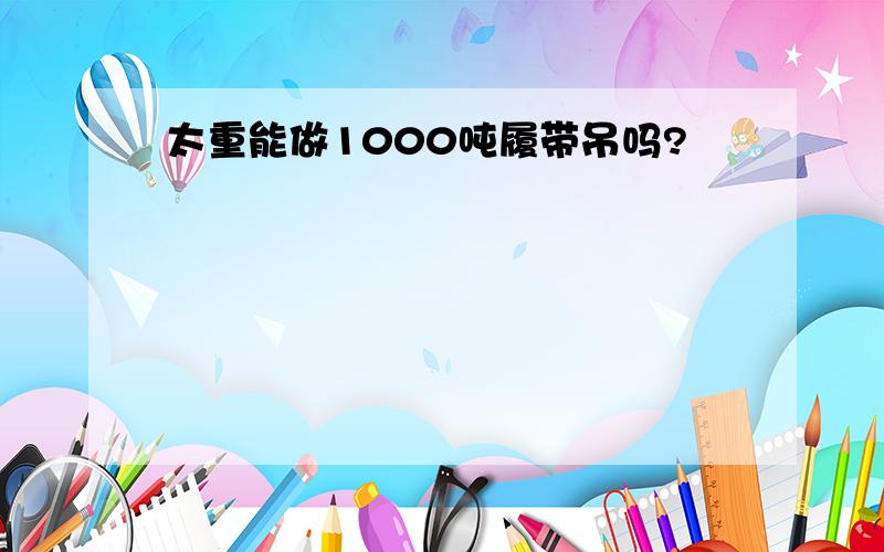 太重能做1000吨履带吊吗?