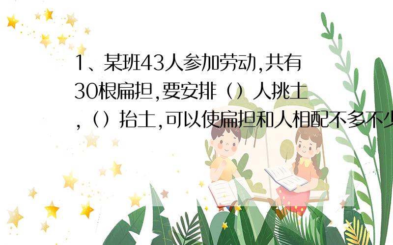 1、某班43人参加劳动,共有30根扁担,要安排（）人挑土,（）抬土,可以使扁担和人相配不多不少.