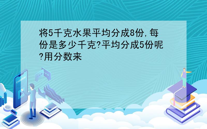 将5千克水果平均分成8份,每份是多少千克?平均分成5份呢?用分数来