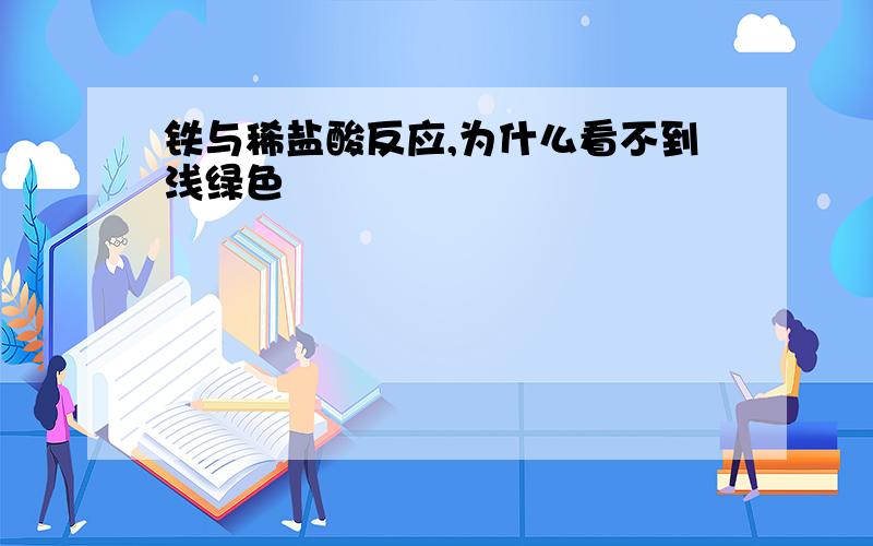 铁与稀盐酸反应,为什么看不到浅绿色