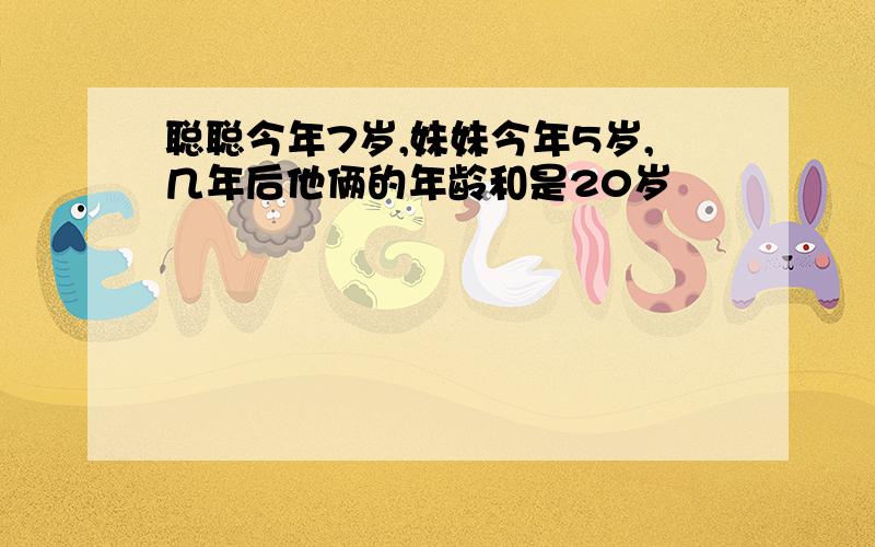 聪聪今年7岁,妹妹今年5岁,几年后他俩的年龄和是20岁