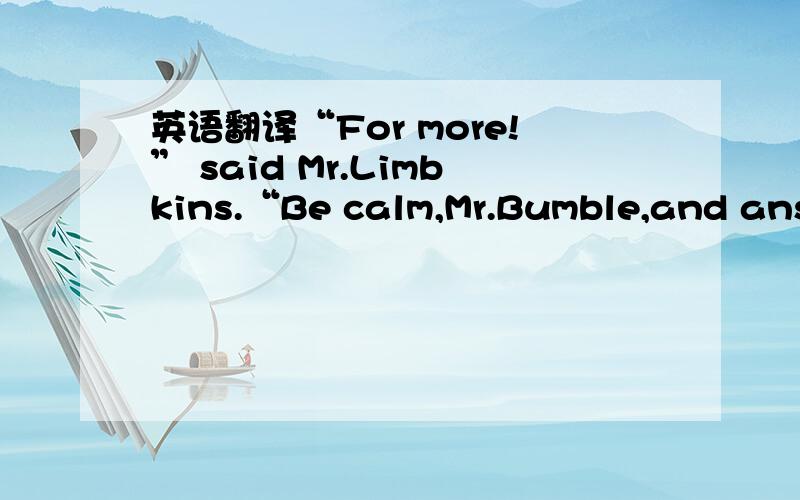 英语翻译“For more!” said Mr.Limbkins.“Be calm,Mr.Bumble,and answ