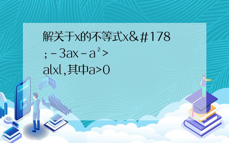 解关于x的不等式x²-3ax-a²>alxl,其中a>0