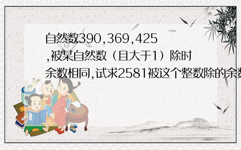 自然数390,369,425,被某自然数（且大于1）除时余数相同,试求2581被这个整数除的余数.