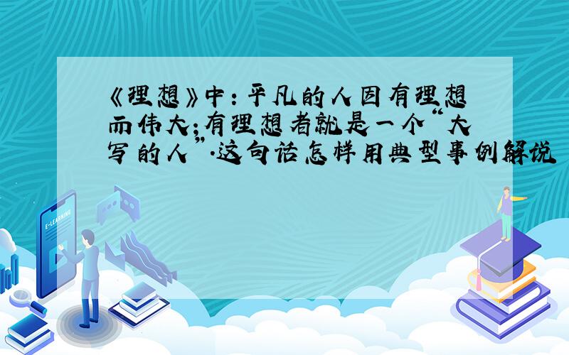 《理想》中：平凡的人因有理想而伟大;有理想者就是一个“大写的人”.这句话怎样用典型事例解说